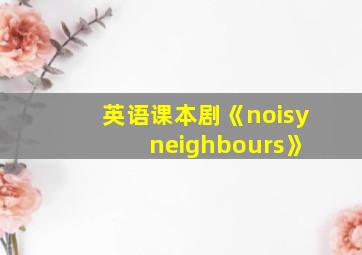 英语课本剧《noisy neighbours》